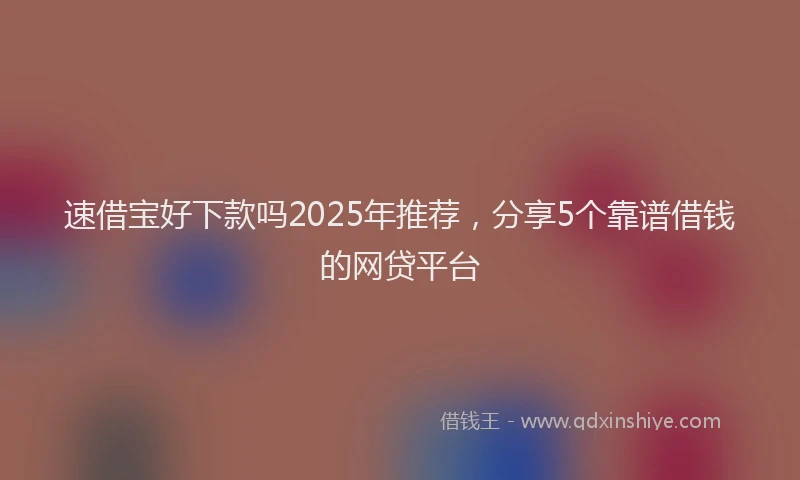 速借宝好下款吗2025年推荐，分享5个靠谱借钱的网贷平台