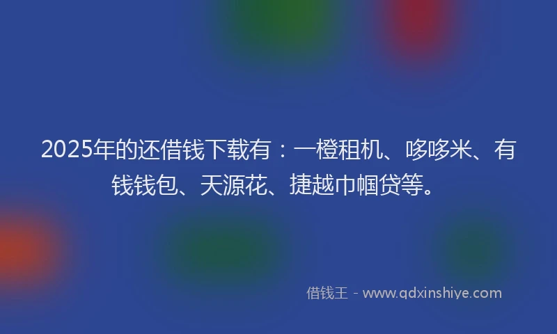 2025年的还借钱下载有：一橙租机、哆哆米、有钱钱包、天源花、捷越巾帼贷等。