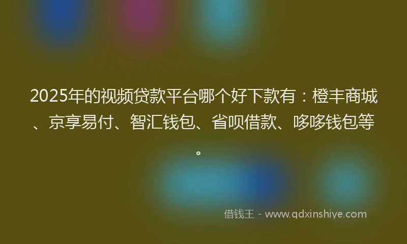2025年的视频贷款平台哪个好下款有：橙丰商城、京享易付、智汇钱包、省呗借款、哆哆钱包等。