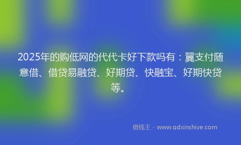 2025年的购低网的代代卡好下款吗有：翼支付随意借、借贷易融贷、好期贷、快融宝、好期快贷等。