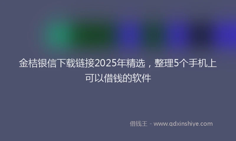 金桔银信下载链接2025年精选，整理5个手机上可以借钱的软件