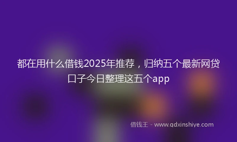 都在用什么借钱2025年推荐，归纳五个最新网贷口子今日整理这五个app