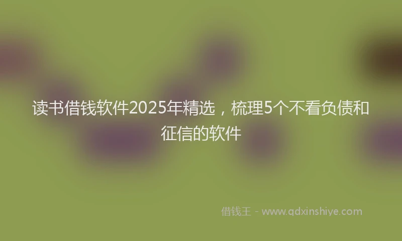 读书借钱软件2025年精选，梳理5个不看负债和征信的软件