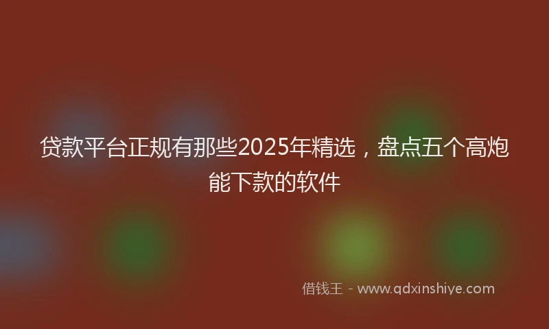 贷款平台正规有那些2025年精选，盘点五个高炮能下款的软件