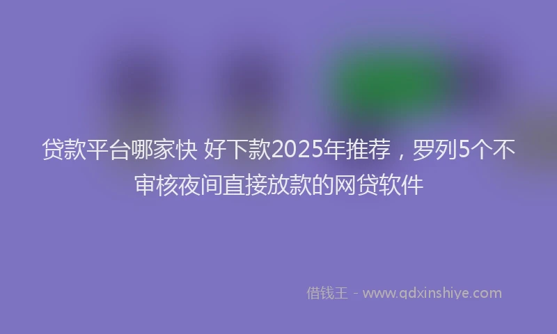 贷款平台哪家快 好下款2025年推荐，罗列5个不审核夜间直接放款的网贷软件