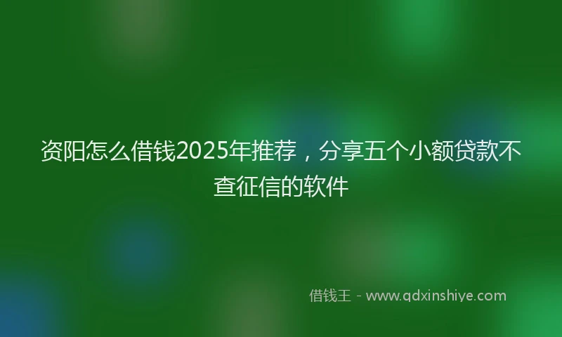 资阳怎么借钱2025年推荐，分享五个小额贷款不查征信的软件