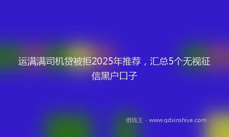 运满满司机贷被拒2025年推荐，汇总5个无视征信黑户口子