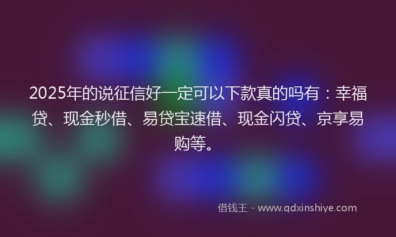 2025年的说征信好一定可以下款真的吗有：幸福贷、现金秒借、易贷宝速借、现金闪贷、京享易购等。