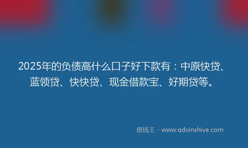 2025年的负债高什么口子好下款有：中原快贷、蓝领贷、快快贷、现金借款宝、好期贷等。
