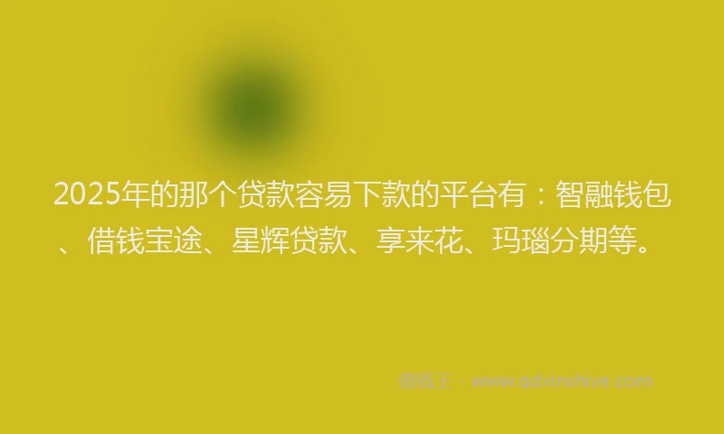 2025年的那个贷款容易下款的平台有：智融钱包、借钱宝途、星辉贷款、享来花、玛瑙分期等。