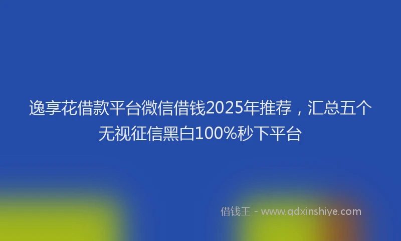 逸享花借款平台微信借钱2025年推荐，汇总五个无视征信黑白100%秒下平台
