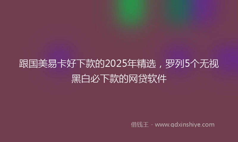 跟国美易卡好下款的2025年精选，罗列5个无视黑白必下款的网贷软件