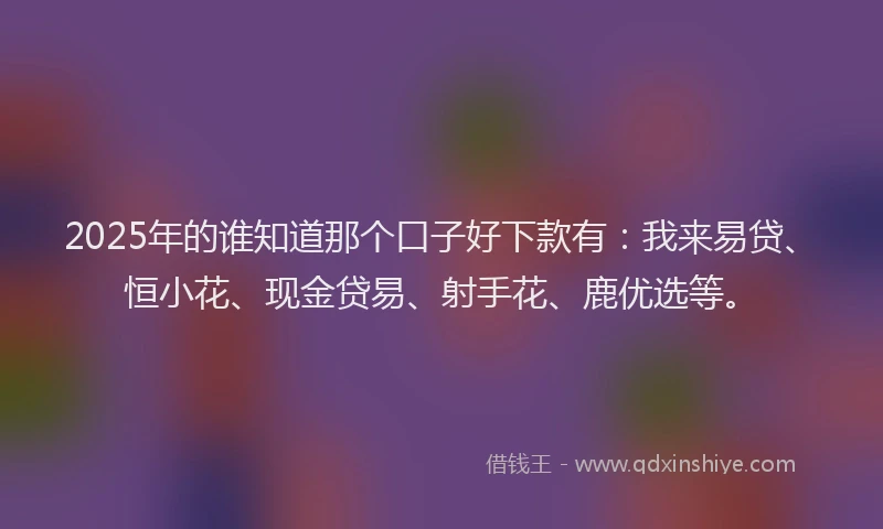 2025年的谁知道那个口子好下款有：我来易贷、恒小花、现金贷易、射手花、鹿优选等。
