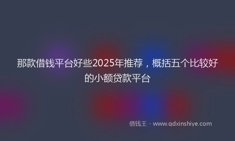 那款借钱平台好些2025年推荐，概括五个比较好的小额贷款平台