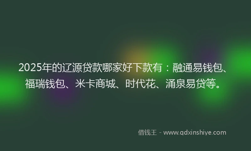 2025年的辽源贷款哪家好下款有：融通易钱包、福瑞钱包、米卡商城、时代花、涌泉易贷等。