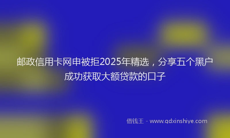邮政信用卡网申被拒2025年精选，分享五个黑户成功获取大额贷款的口子