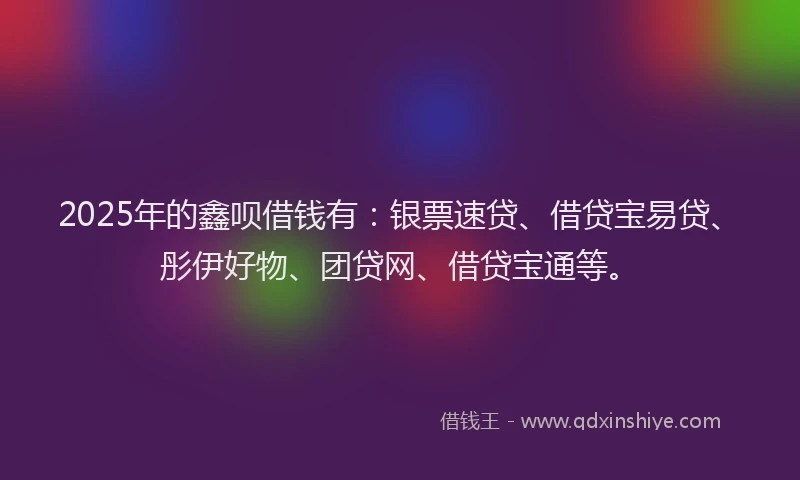 2025年的鑫呗借钱有：银票速贷、借贷宝易贷、彤伊好物、团贷网、借贷宝通等。