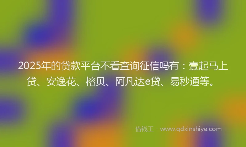 2025年的贷款平台不看查询征信吗有：壹起马上贷、安逸花、榕贝、阿凡达e贷、易秒通等。