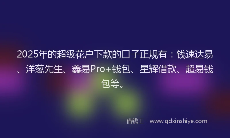 2025年的超级花户下款的口子正规有：钱速达易、洋葱先生、鑫易Pro+钱包、星辉借款、超易钱包等。