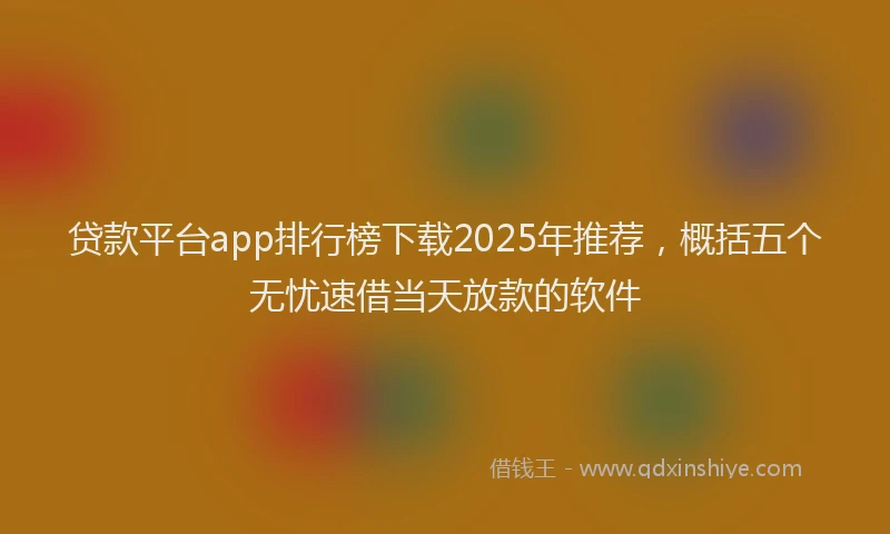 贷款平台app排行榜下载2025年推荐，概括五个无忧速借当天放款的软件