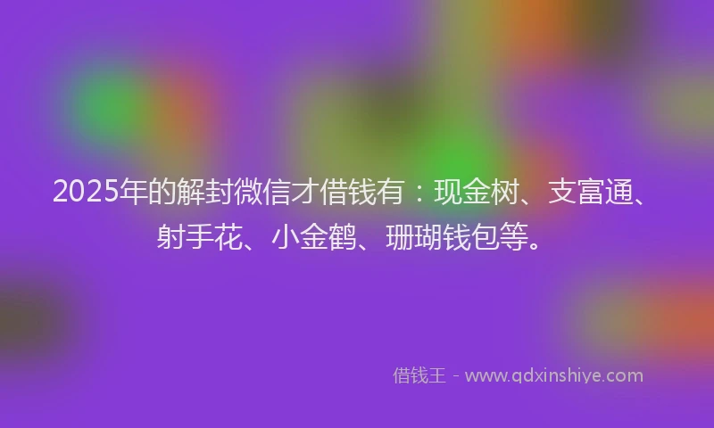 2025年的解封微信才借钱有：现金树、支富通、射手花、小金鹤、珊瑚钱包等。