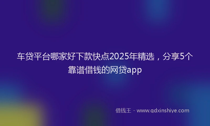 车贷平台哪家好下款快点2025年精选，分享5个靠谱借钱的网贷app