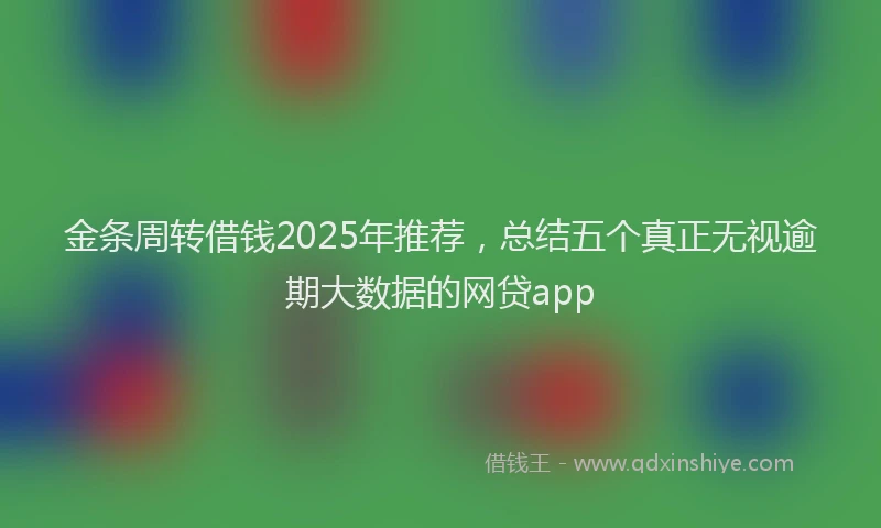 金条周转借钱2025年推荐，总结五个真正无视逾期大数据的网贷app