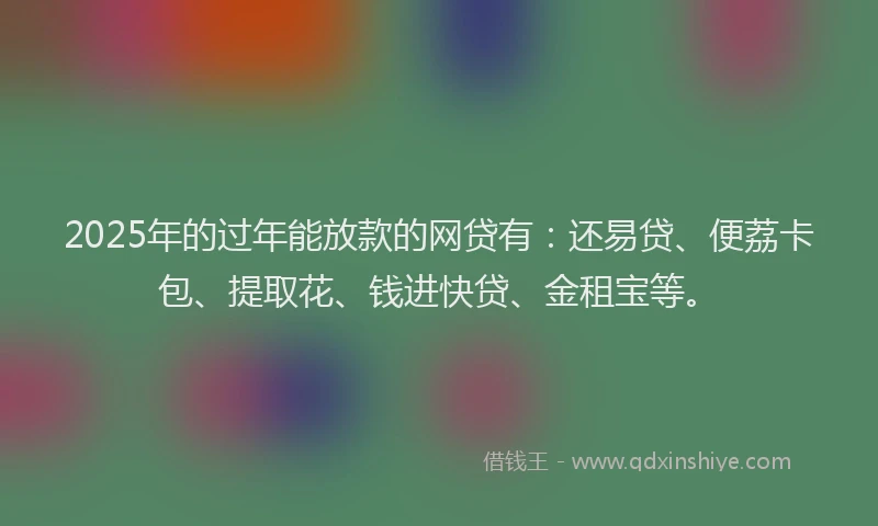 2025年的过年能放款的网贷有：还易贷、便荔卡包、提取花、钱进快贷、金租宝等。