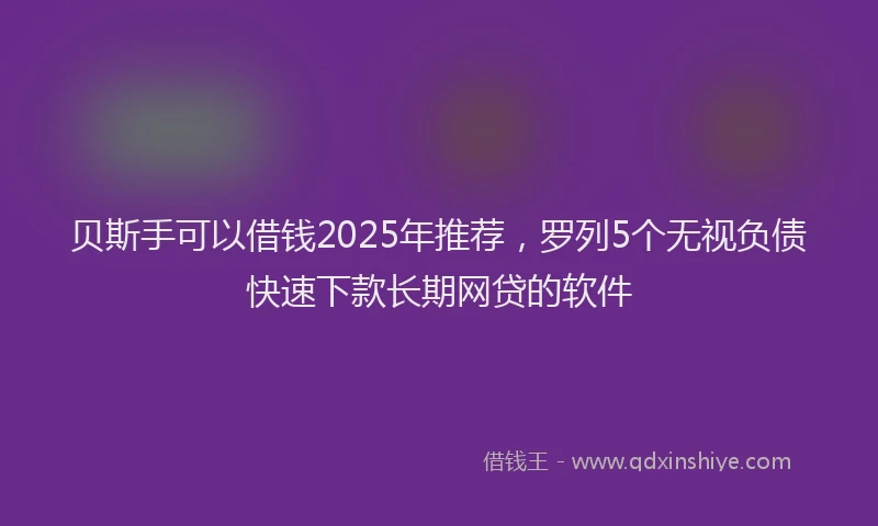 贝斯手可以借钱2025年推荐，罗列5个无视负债快速下款长期网贷的软件