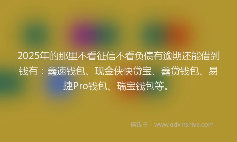 2025年的那里不看征信不看负债有逾期还能借到钱有：鑫速钱包、现金侠快贷宝、鑫贷钱包、易捷Pro钱包、瑞宝钱包等。