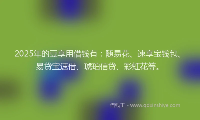 2025年的豆享用借钱有：随易花、速享宝钱包、易贷宝速借、琥珀信贷、彩虹花等。