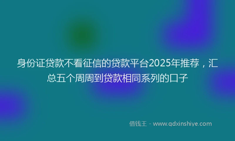 身份证贷款不看征信的贷款平台2025年推荐，汇总五个周周到贷款相同系列的口子