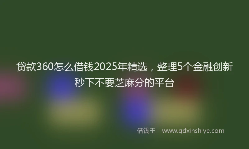 贷款360怎么借钱2025年精选，整理5个金融创新秒下不要芝麻分的平台