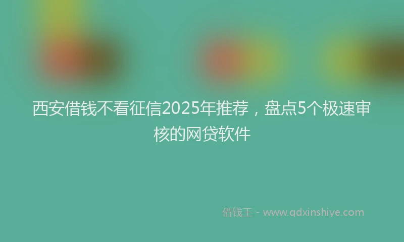 西安借钱不看征信2025年推荐，盘点5个极速审核的网贷软件