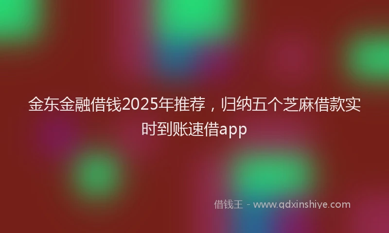 金东金融借钱2025年推荐，归纳五个芝麻借款实时到账速借app