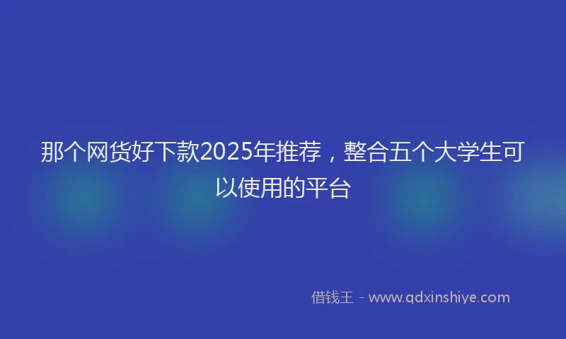 那个网货好下款2025年推荐，整合五个大学生可以使用的平台