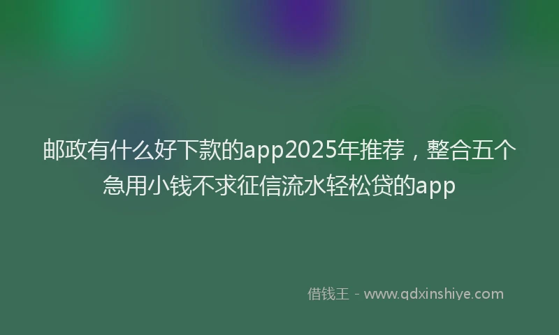 邮政有什么好下款的app2025年推荐，整合五个急用小钱不求征信流水轻松贷的app