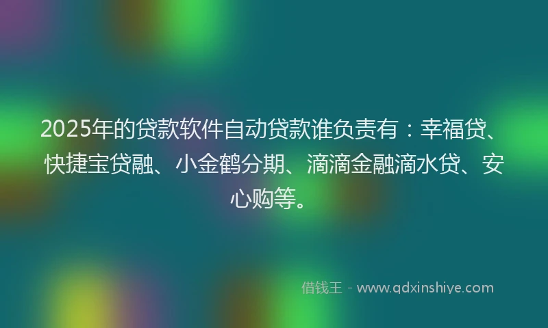 2025年的贷款软件自动贷款谁负责有：幸福贷、快捷宝贷融、小金鹤分期、滴滴金融滴水贷、安心购等。