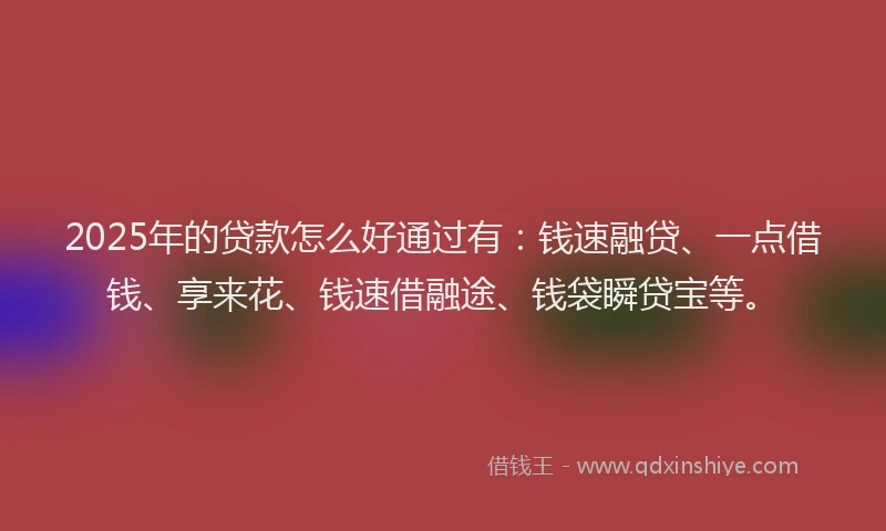 2025年的贷款怎么好通过有：钱速融贷、一点借钱、享来花、钱速借融途、钱袋瞬贷宝等。