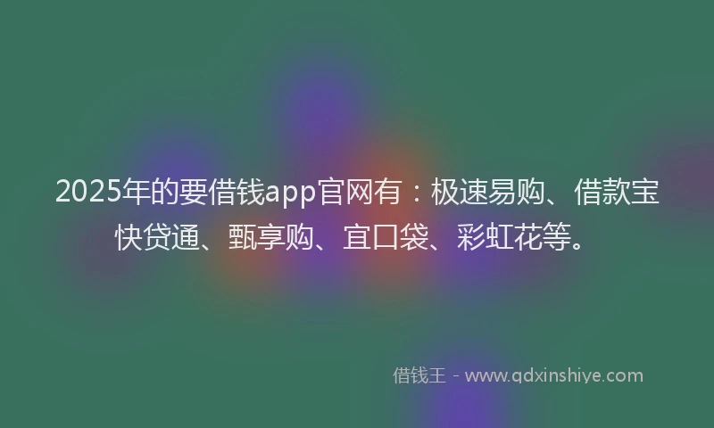 2025年的要借钱app官网有：极速易购、借款宝快贷通、甄享购、宜口袋、彩虹花等。