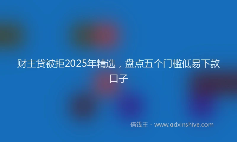 财主贷被拒2025年精选，盘点五个门槛低易下款口子