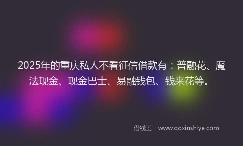 2025年的重庆私人不看征信借款有：普融花、魔法现金、现金巴士、易融钱包、钱来花等。