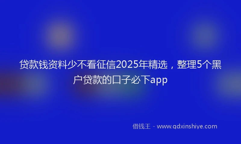 贷款钱资料少不看征信2025年精选，整理5个黑户贷款的口子必下app