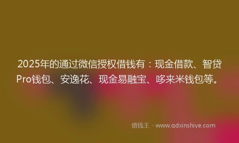 2025年的通过微信授权借钱有：现金借款、智贷Pro钱包、安逸花、现金易融宝、哆来米钱包等。