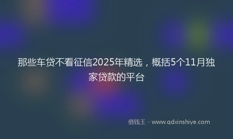 那些车贷不看征信2025年精选，概括5个11月独家贷款的平台