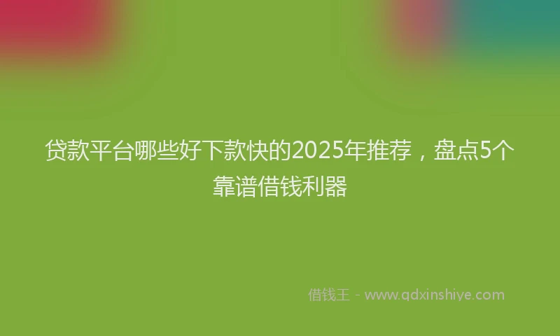 贷款平台哪些好下款快的2025年推荐，盘点5个靠谱借钱利器