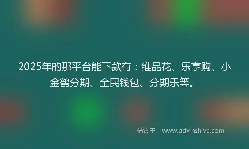 2025年的那平台能下款有：维品花、乐享购、小金鹤分期、全民钱包、分期乐等。