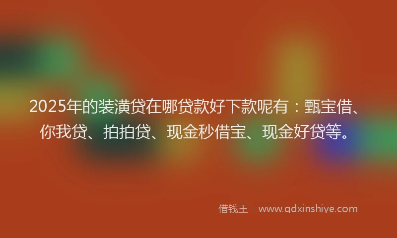 2025年的装潢贷在哪贷款好下款呢有：甄宝借、你我贷、拍拍贷、现金秒借宝、现金好贷等。