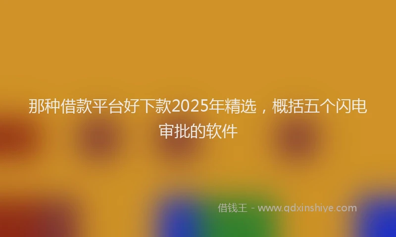 那种借款平台好下款2025年精选，概括五个闪电审批的软件