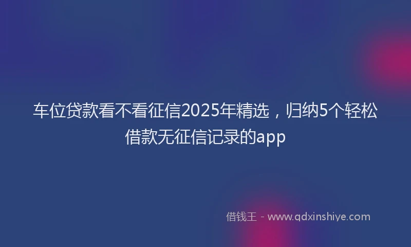 车位贷款看不看征信2025年精选，归纳5个轻松借款无征信记录的app